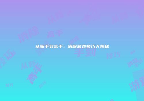 从新手到高手：消除游戏技巧大揭秘