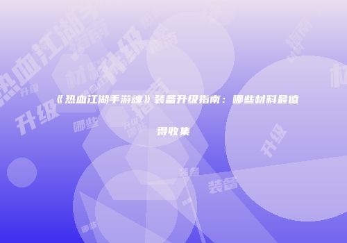 《热血江湖手游魂》装备升级指南：哪些材料最值得收集