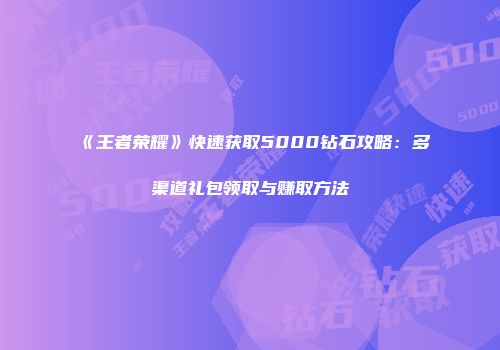 《王者荣耀》快速获取5000钻石攻略：多渠道礼包领取与赚取方法