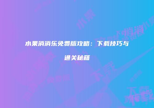 水果消消乐免费版攻略：下载技巧与通关秘籍