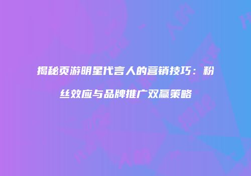 揭秘页游明星代言人的营销技巧：粉丝效应与品牌推广双赢策略