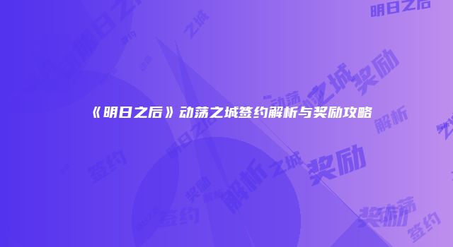 《明日之后》动荡之城签约解析与奖励攻略