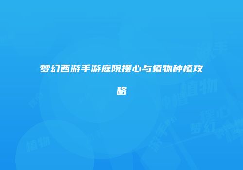 梦幻西游手游庭院摆心与植物种植攻略