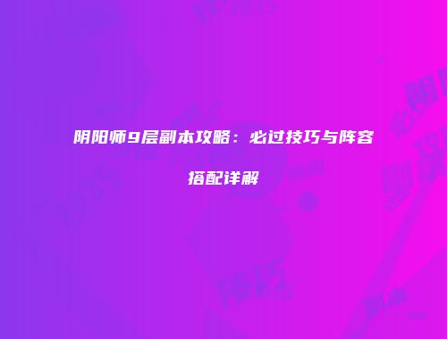 阴阳师9层副本攻略：必过技巧与阵容搭配详解