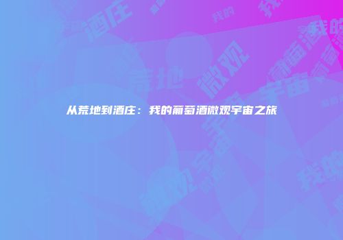 从荒地到酒庄：我的葡萄酒微观宇宙之旅
