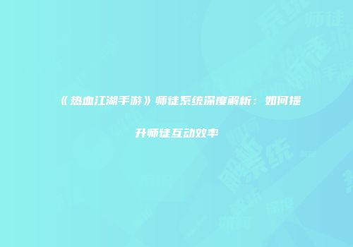 《热血江湖手游》师徒系统深度解析：如何提升师徒互动效率