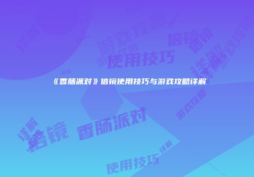 《香肠派对》倍镜使用技巧与游戏攻略详解