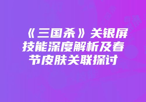 《三国杀》关银屏技能深度解析及春节皮肤关联探讨