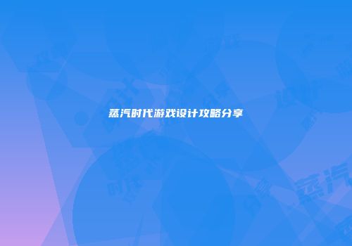 蒸汽时代游戏设计攻略分享