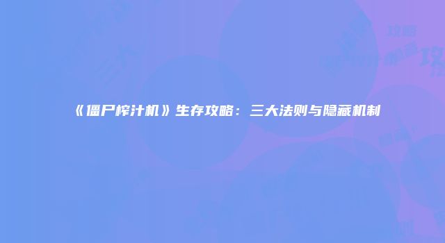 《僵尸榨汁机》生存攻略：三大法则与隐藏机制