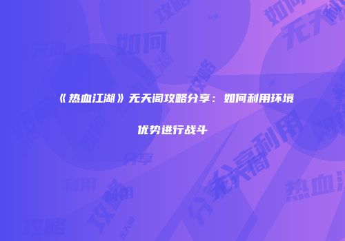 《热血江湖》无天阁攻略分享：如何利用环境优势进行战斗