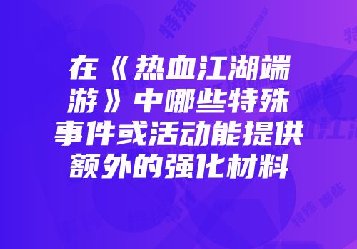 在《热血江湖端游》中哪些特殊事件或活动能提供额外的强化材料