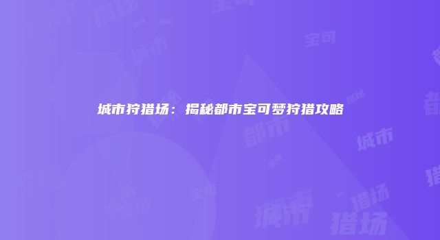 城市狩猎场：揭秘都市宝可梦狩猎攻略