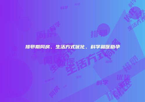 排卵期同房、生活方式优化、科学就医助孕