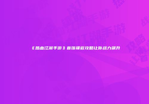 《热血江湖手游》首饰镶嵌攻略让你战力飙升