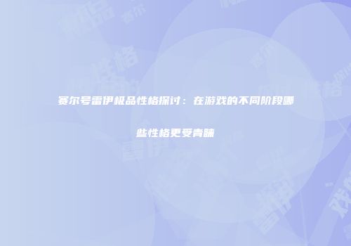赛尔号雷伊极品性格探讨：在游戏的不同阶段哪些性格更受青睐