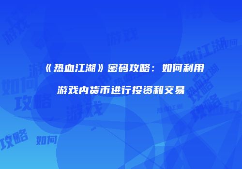 《热血江湖》密码攻略：如何利用游戏内货币进行投资和交易