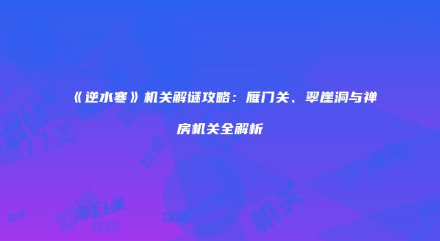 《逆水寒》机关解谜攻略：雁门关、翠崖洞与禅房机关全解析