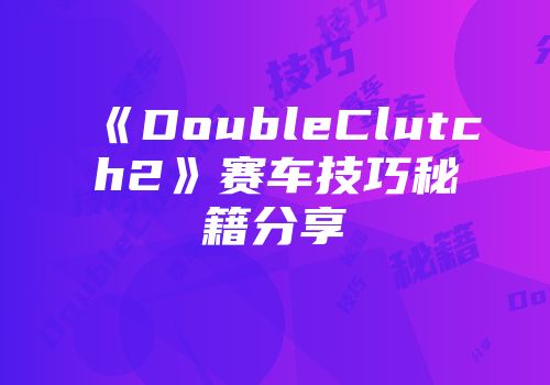 《DoubleClutch2》赛车技巧秘籍分享