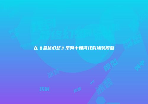 在《最终幻想》系列中如何找到泳装模型