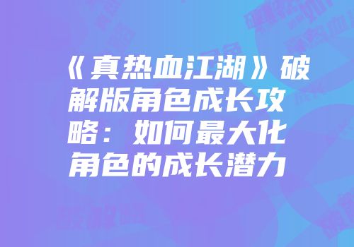 《真热血江湖》破解版角色成长攻略：如何最大化角色的成长潜力