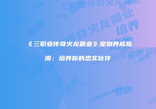 《三职业传奇火龙霸业》宠物养成指南：培养你的忠实伙伴