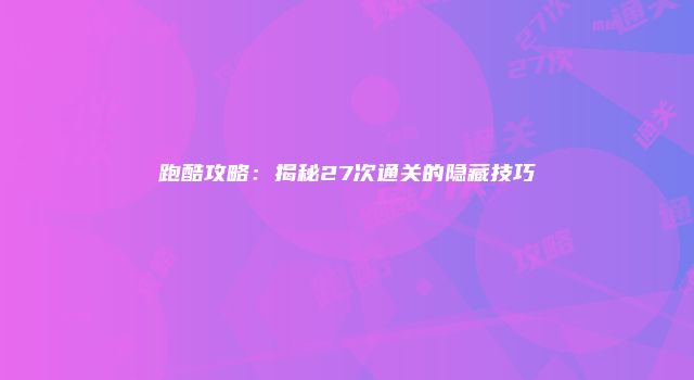 跑酷攻略：揭秘27次通关的隐藏技巧