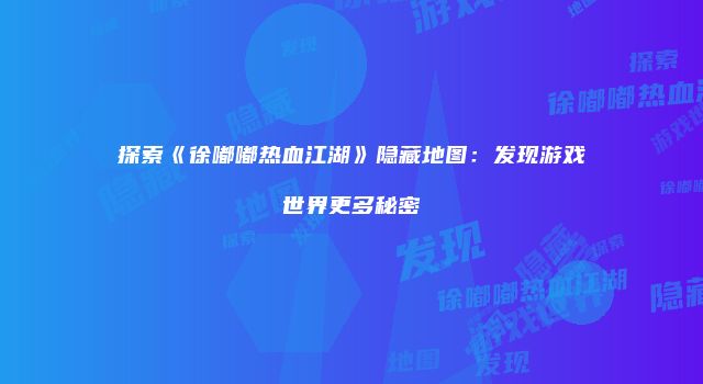 探索《徐嘟嘟热血江湖》隐藏地图：发现游戏世界更多秘密