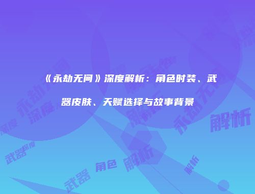 《永劫无间》深度解析：角色时装、武器皮肤、天赋选择与故事背景