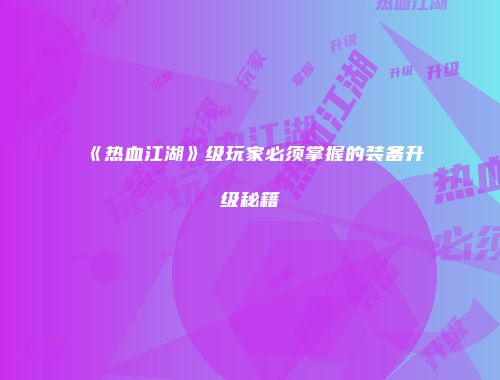 《热血江湖》级玩家必须掌握的装备升级秘籍