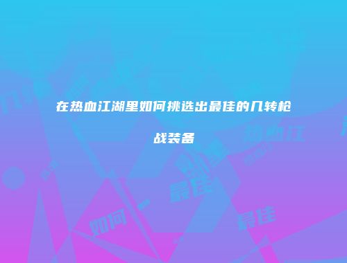 在热血江湖里如何挑选出最佳的几转枪战装备