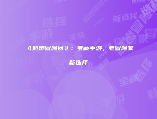 《超燃冒险团》：宝藏手游，老冒险家新选择