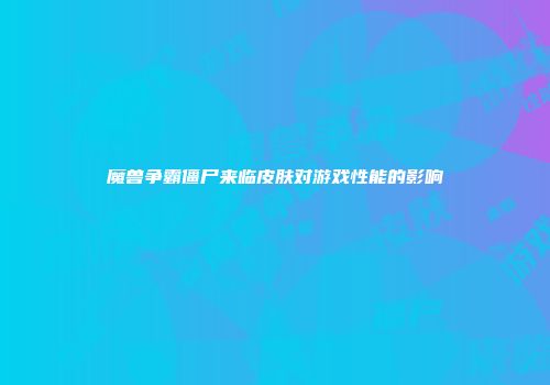 魔兽争霸僵尸来临皮肤对游戏性能的影响