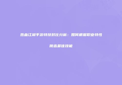 热血江湖手游特技对比分析：如何根据职业特性挑选最佳技能