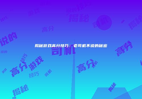 揭秘游戏高分技巧：老司机不说的秘密
