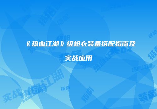 《热血江湖》级枪衣装备搭配指南及实战应用