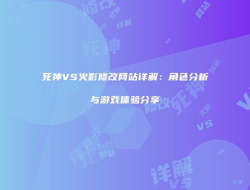 死神VS火影修改网站详解：角色分析与游戏体验分享