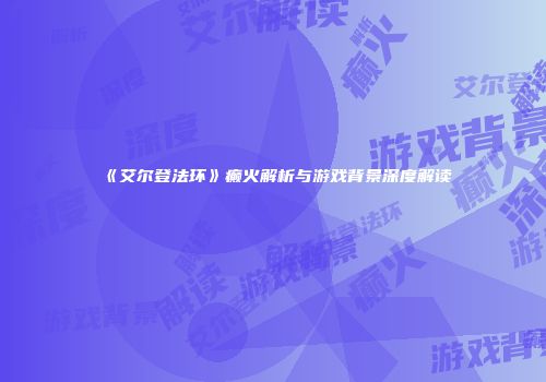 《艾尔登法环》癫火解析与游戏背景深度解读