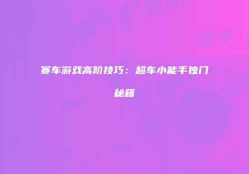 赛车游戏高阶技巧：超车小能手独门秘籍