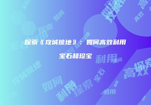 探索《攻城掠地》：如何高效利用宝石和珍宝