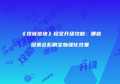 《攻城掠地》珍宝升级攻略：哪些因素会影响宝物强化效果