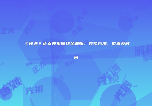 《光遇》正太先祖复刻全解析：兑换方法、位置及时间