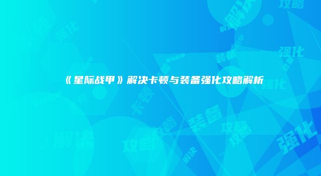 《星际战甲》解决卡顿与装备强化攻略解析
