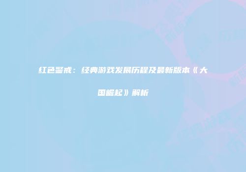 红色警戒：经典游戏发展历程及最新版本《大国崛起》解析