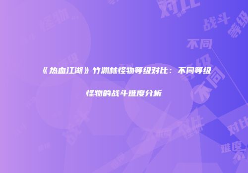 《热血江湖》竹渊林怪物等级对比：不同等级怪物的战斗难度分析