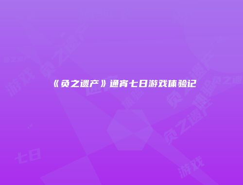 《负之遗产》通宵七日游戏体验记