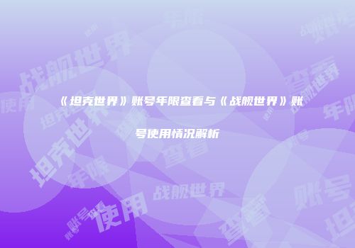 《坦克世界》账号年限查看与《战舰世界》账号使用情况解析