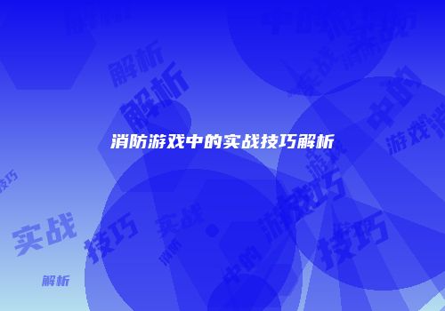 消防游戏中的实战技巧解析