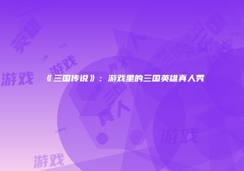 《三国传说》：游戏里的三国英雄真人秀