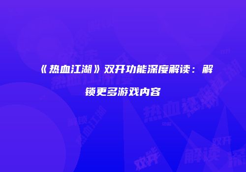 《热血江湖》双开功能深度解读：解锁更多游戏内容